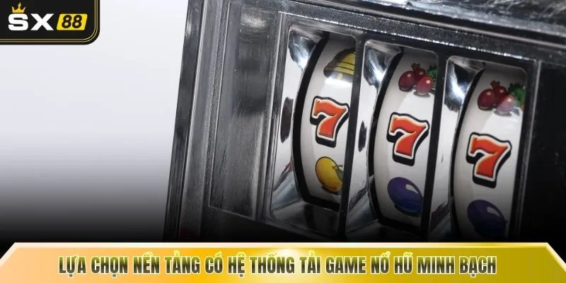Lựa chọn nền tảng có hệ thống tải game nổ hũ minh bạch 