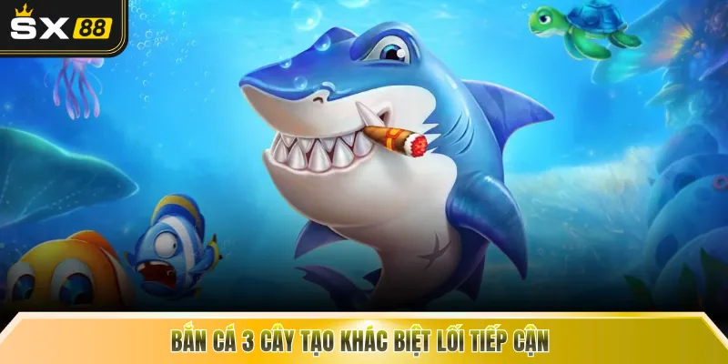 Bắn cá 3 cây tạo khác biệt lối tiếp cận