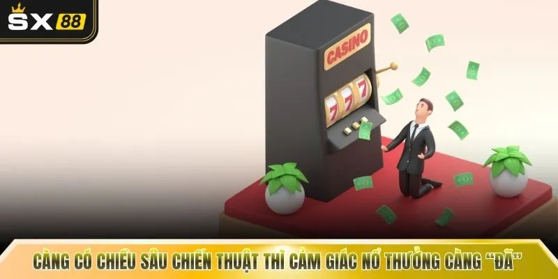 Càng có chiều sâu chiến thuật thì cảm giác nổ thưởng càng “đã”