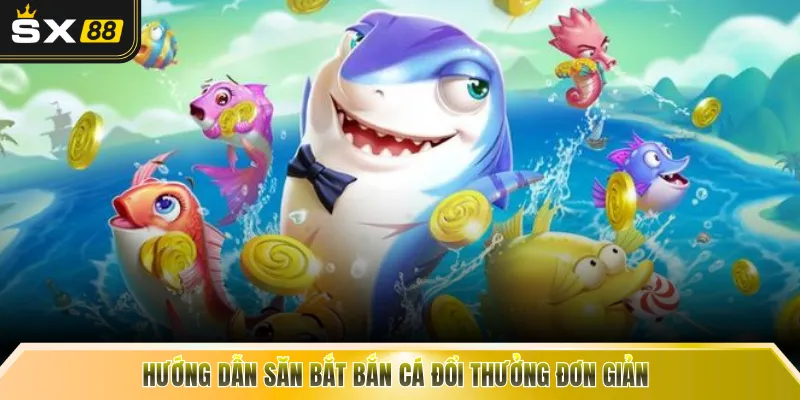 Hướng dẫn săn bắt bắn cá đổi thưởng đơn giản