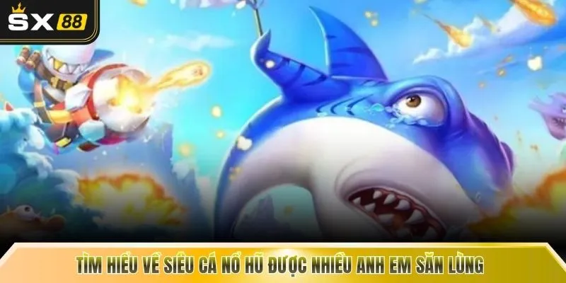 Tìm hiểu về siêu cá nổ hũ được nhiều anh em săn lùng