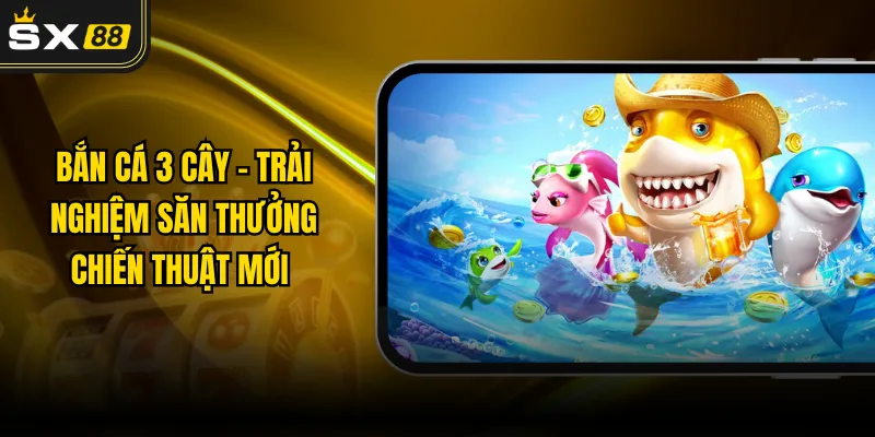 Bắn Cá 3 Cây - Trải Nghiệm Săn Thưởng Chiến Thuật Mới