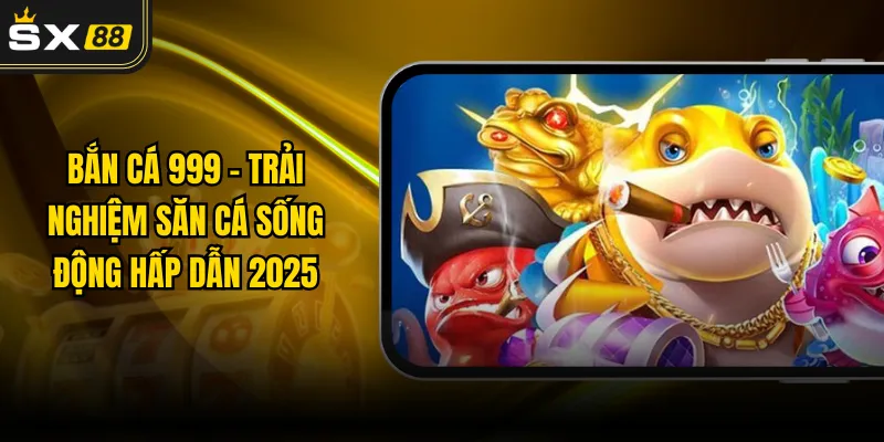 Bắn Cá 999 - Trải Nghiệm Săn Cá Sống Động Hấp Dẫn 2025