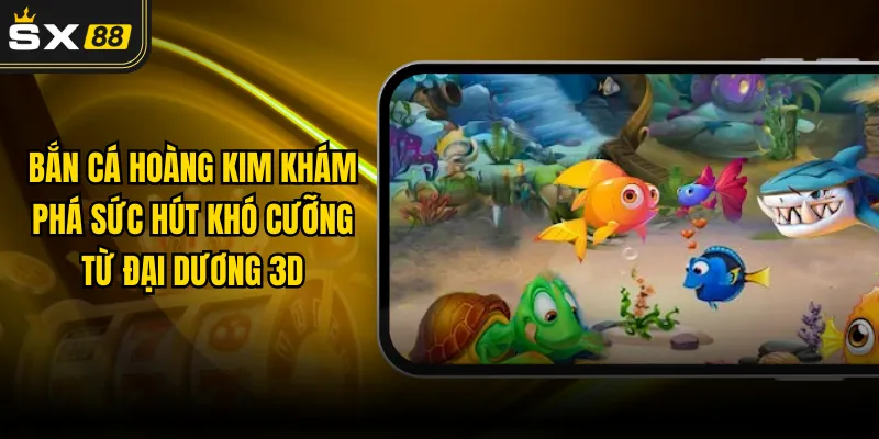 Bắn Cá Hoàng Kim - Khám Phá Sức Hút Khó Cưỡng Từ Đại Dương 3D