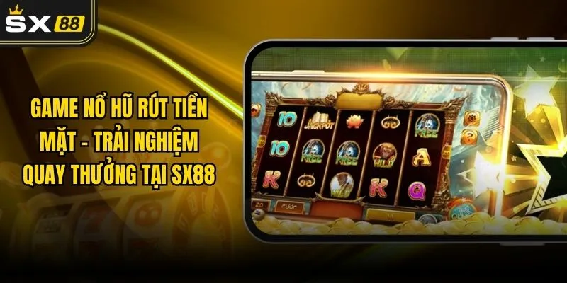 Game Nổ Hũ Rút Tiền Mặt – Trải Nghiệm Quay Thưởng Tại SX88